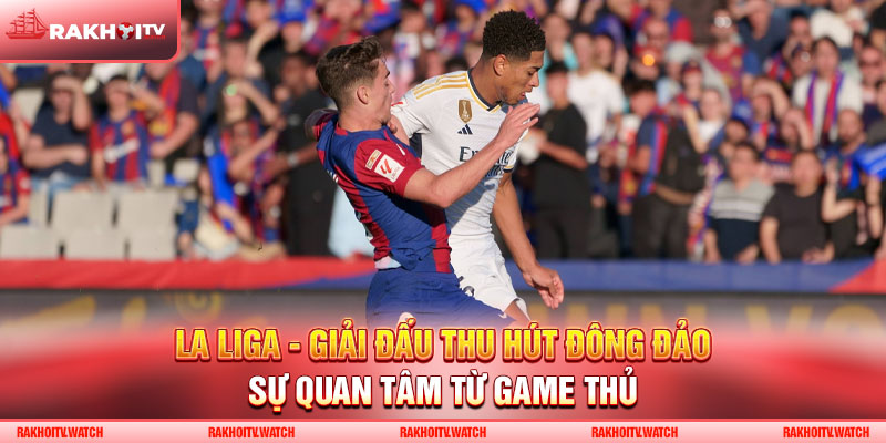 La Liga - Giải đấu thu hút đông đảo sự quan tâm từ game thủ