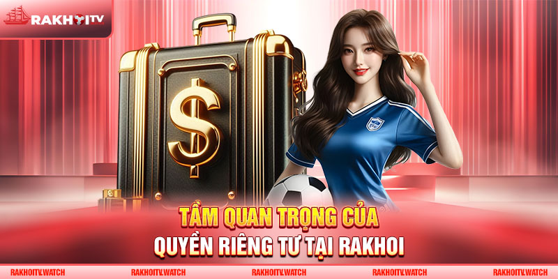 Tầm quan trọng của quyền riêng tư tại RakhoiTV